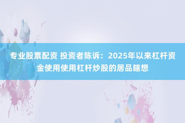 专业股票配资 投资者陈诉:2025年以来杠杆资金使用使用杠杆炒股的居品瞎想
