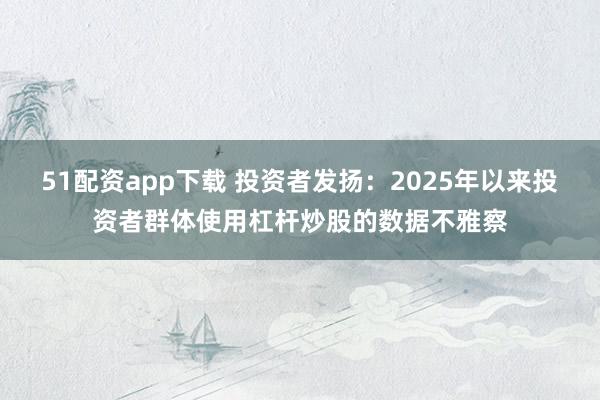 51配资app下载 投资者发扬:2025年以来投资者群体使用杠杆炒股的数据不雅察