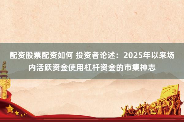 配资股票配资如何 投资者论述:2025年以来场内活跃资金使用杠杆资金的市集神志