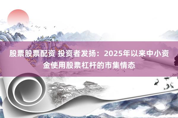 股票股票配资 投资者发扬：2025年以来中小资金使用股票杠杆的市集情态