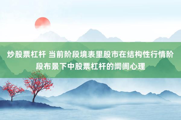 炒股票杠杆 当前阶段境表里股市在结构性行情阶段布景下中股票杠杆的阛阓心理