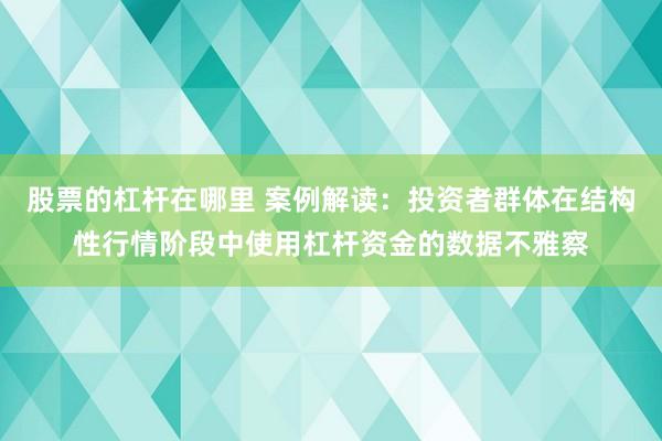 股票的杠杆在哪里 案例解读：投资者群体在结构性行情阶段中使用杠杆资金的数据不雅察