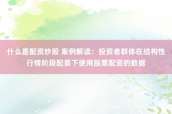 什么是配资炒股 案例解读:投资者群体在结构性行情阶段配景下使用股票配资的数据