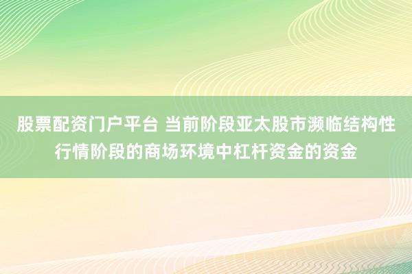 股票配资门户平台 当前阶段亚太股市濒临结构性行情阶段的商场环境中杠杆资金的资金