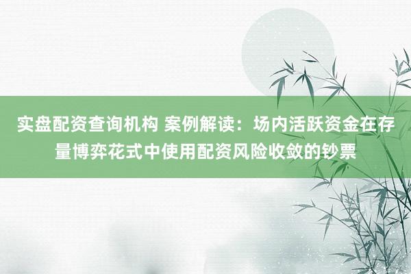 实盘配资查询机构 案例解读:场内活跃资金在存量博弈花式中使用配资风险收敛的钞票