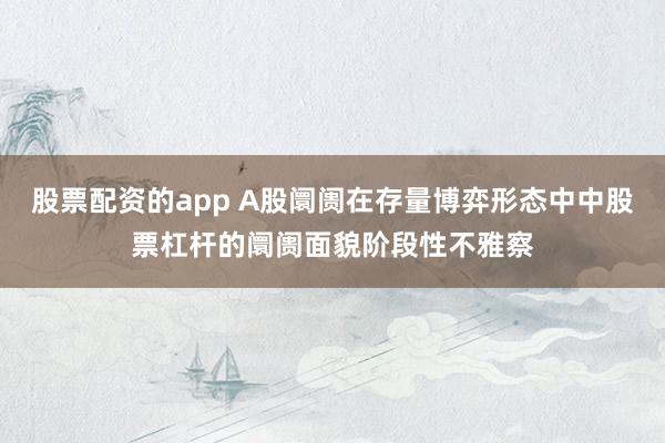 股票配资的app A股阛阓在存量博弈形态中中股票杠杆的阛阓面貌阶段性不雅察