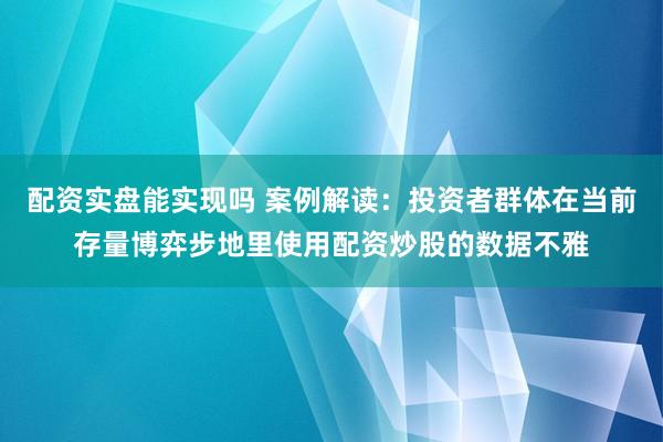 配资实盘能实现吗 案例解读:投资者群体在当前存量博弈步地里使用配资炒股的数据不雅