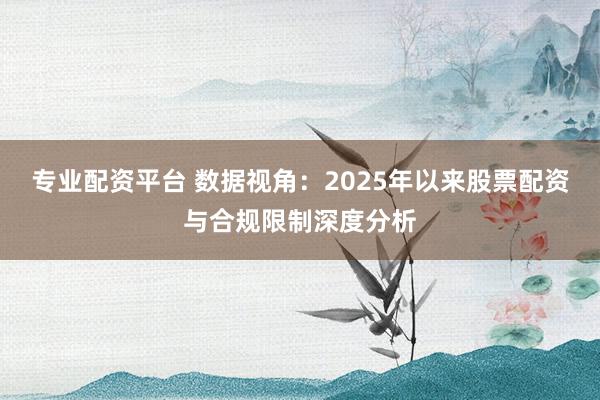 专业配资平台 数据视角:2025年以来股票配资与合规限制深度分析