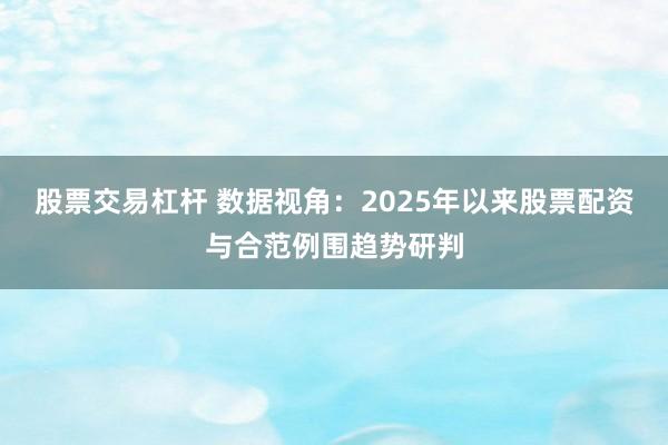 股票交易杠杆 数据视角：2025年以来股票配资与合范例围趋势研判