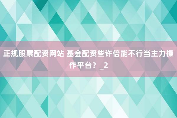 正规股票配资网站 基金配资些许倍能不行当主力操作平台？_2