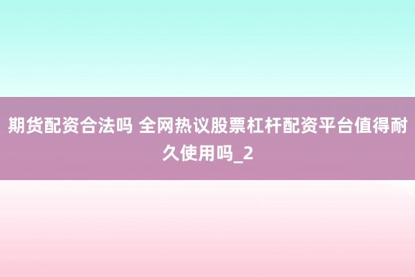 期货配资合法吗 全网热议股票杠杆配资平台值得耐久使用吗_2