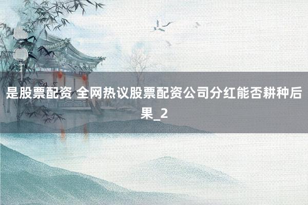 是股票配资 全网热议股票配资公司分红能否耕种后果_2