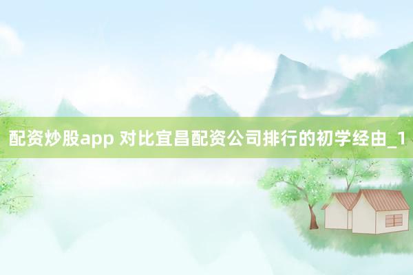 配资炒股app 对比宜昌配资公司排行的初学经由_1