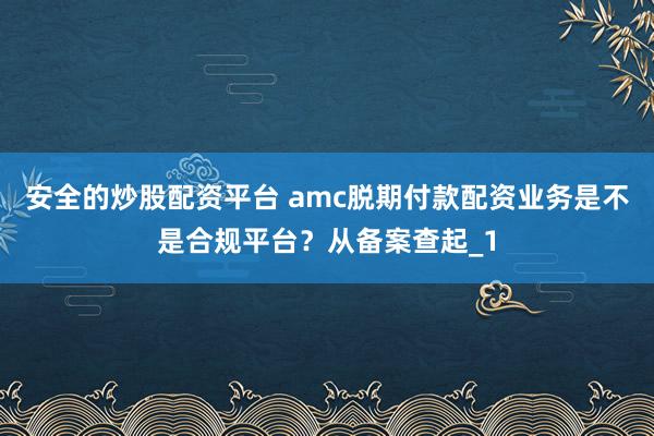 安全的炒股配资平台 amc脱期付款配资业务是不是合规平台?从备案查起_1