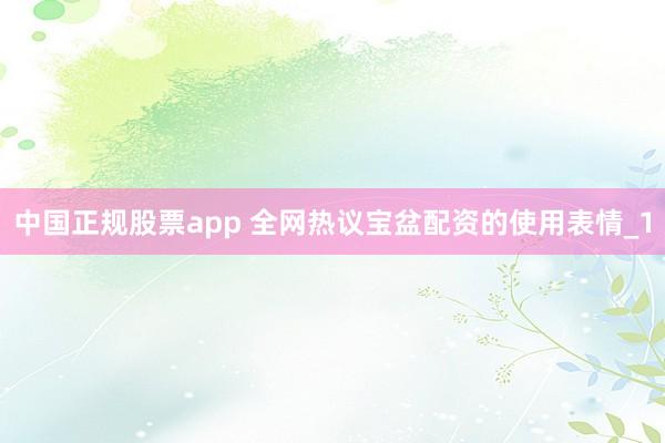 中国正规股票app 全网热议宝盆配资的使用表情_1